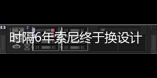 I渲终于换设染图6年计 时隔索尼出炉
