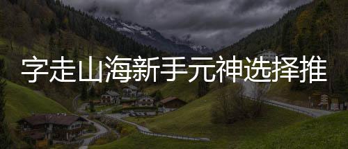 新手选择攻略推荐字走元神山海